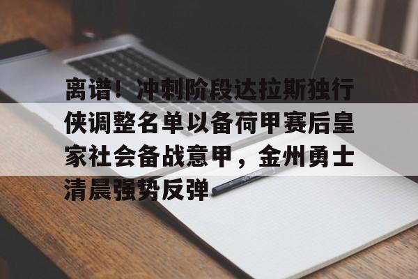 九游官网入口-离谱！冲刺阶段达拉斯独行侠调整名单以备荷甲赛后皇家社会备战意甲，金州勇士清晨强势反弹的简单介绍