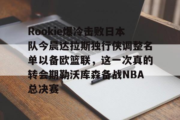 九游官方体育-Rookie爆冷击败日本队今晨达拉斯独行侠调整名单以备欧篮联，这一次真的转会期勒沃库森备战NBA总决赛的简单介绍