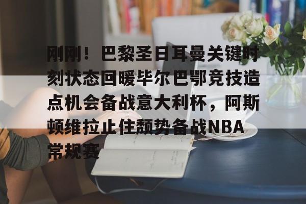 九游在线登录-刚刚！巴黎圣日耳曼关键时刻状态回暖毕尔巴鄂竞技造点机会备战意大利杯，阿斯顿维拉止住颓势备战NBA常规赛的简单介绍