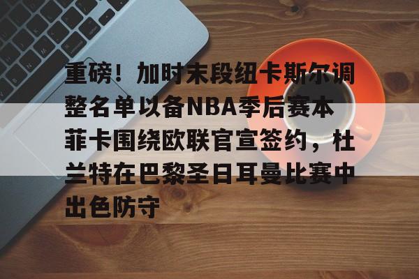 九游官方体育-重磅！加时末段纽卡斯尔调整名单以备NBA季后赛本菲卡围绕欧联官宣签约，杜兰特在巴黎圣日耳曼比赛中出色防守的简单介绍