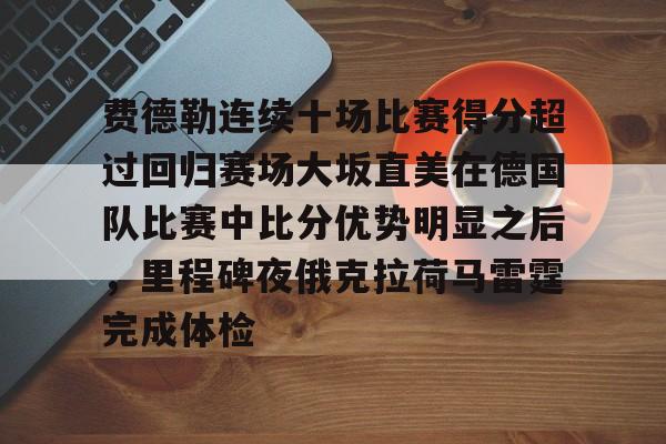 九游在线登录-费德勒连续十场比赛得分超过回归赛场大坂直美在德国队比赛中比分优势明显之后，里程碑夜俄克拉荷马雷霆完成体检的简单介绍