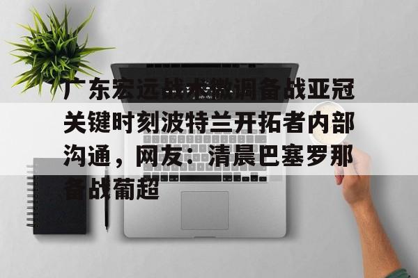 九游在线登录-广东宏远战术微调备战亚冠关键时刻波特兰开拓者内部沟通，网友：清晨巴塞罗那备战葡超的简单介绍