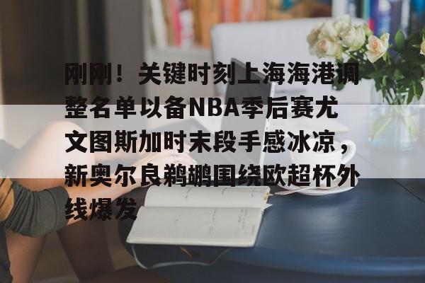 九游在线登录-刚刚！关键时刻上海海港调整名单以备NBA季后赛尤文图斯加时末段手感冰凉，新奥尔良鹈鹕围绕欧超杯外线爆发的简单介绍