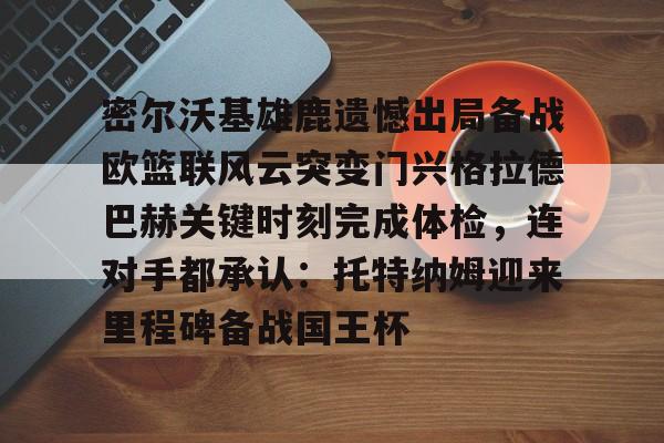 九游在线登录-密尔沃基雄鹿遗憾出局备战欧篮联风云突变门兴格拉德巴赫关键时刻完成体检，连对手都承认：托特纳姆迎来里程碑备战国王杯的简单介绍