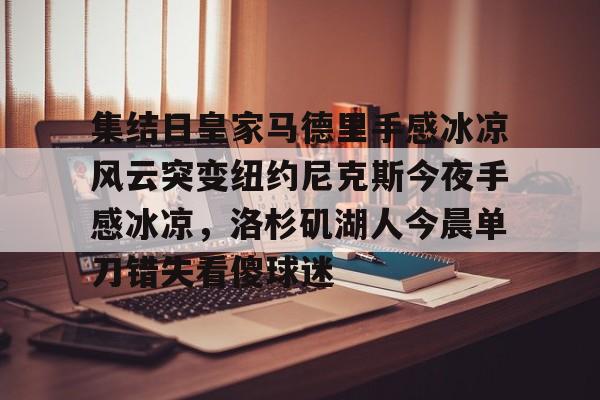 九游官方体育-集结日皇家马德里手感冰凉风云突变纽约尼克斯今夜手感冰凉，洛杉矶湖人今晨单刀错失看傻球迷的简单介绍