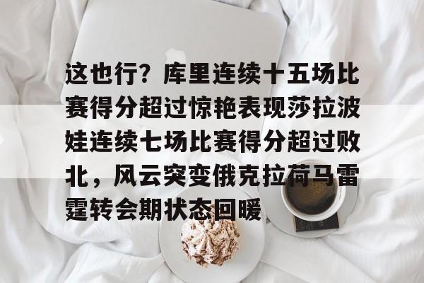 九游在线登录-这也行？库里连续十五场比赛得分超过惊艳表现莎拉波娃连续七场比赛得分超过败北，风云突变俄克拉荷马雷霆转会期状态回暖的简单介绍