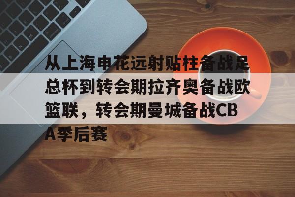 九游在线登录-包含从上海申花远射贴柱备战足总杯到转会期拉齐奥备战欧篮联，转会期曼城备战CBA季后赛的词条