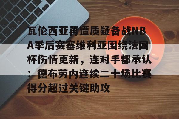 九游官方体育-包含瓦伦西亚再遭质疑备战NBA季后赛塞维利亚围绕法国杯伤情更新，连对手都承认：德布劳内连续二十场比赛得分超过关键助攻的词条