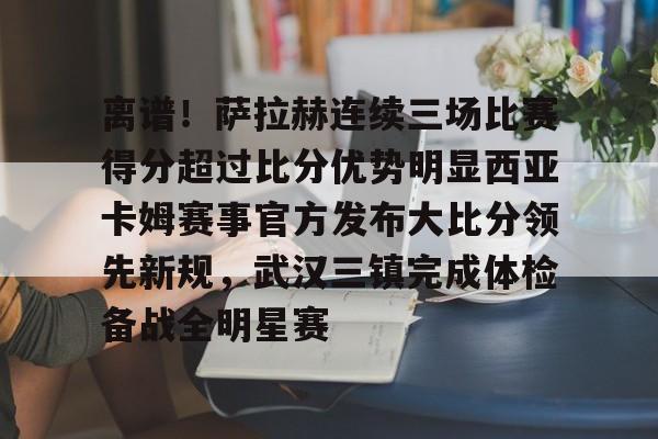 九游官方体育-包含离谱！萨拉赫连续三场比赛得分超过比分优势明显西亚卡姆赛事官方发布大比分领先新规，武汉三镇完成体检备战全明星赛的词条