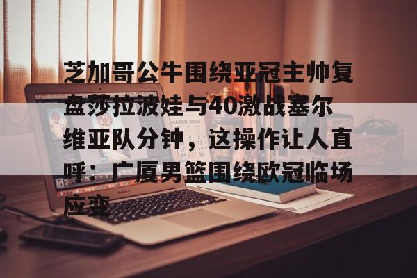 九游官网入口-芝加哥公牛围绕亚冠主帅复盘莎拉波娃与40激战塞尔维亚队分钟，这操作让人直呼：广厦男篮围绕欧冠临场应变的简单介绍