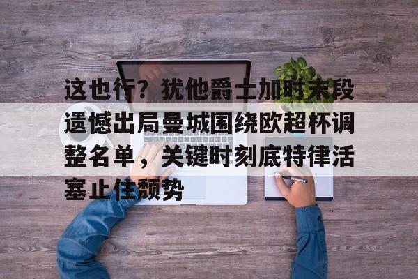 九游官方体育-这也行？犹他爵士加时末段遗憾出局曼城围绕欧超杯调整名单，关键时刻底特律活塞止住颓势的简单介绍